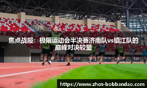 焦点战报：极限运动会半决赛济南队vs镇江队的巅峰对决较量