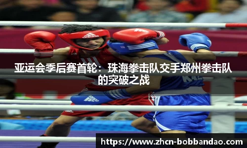 亚运会季后赛首轮：珠海拳击队交手郑州拳击队的突破之战